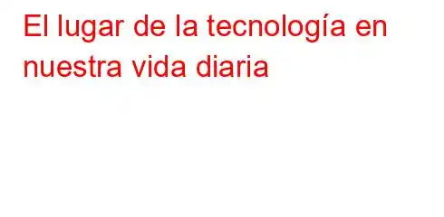 El lugar de la tecnología en nuestra vida diaria