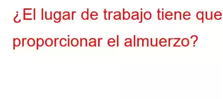 ¿El lugar de trabajo tiene que proporcionar el almuerzo