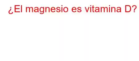 ¿El magnesio es vitamina D?