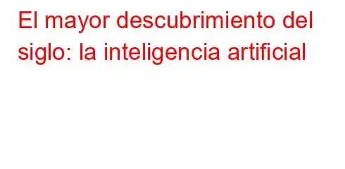 El mayor descubrimiento del siglo: la inteligencia artificial