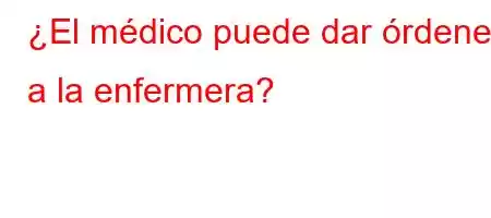 ¿El médico puede dar órdenes a la enfermera?