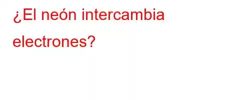 ¿El neón intercambia electrones?