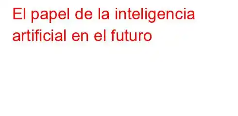 El papel de la inteligencia artificial en el futuro