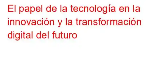 El papel de la tecnología en la innovación y la transformación digital del futuro