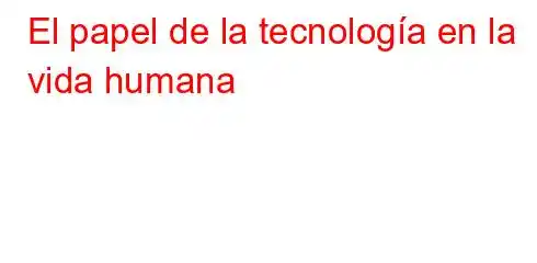 El papel de la tecnología en la vida humana