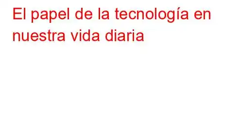 El papel de la tecnología en nuestra vida diaria