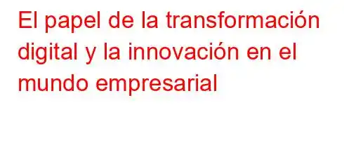 El papel de la transformación digital y la innovación en el mundo empresarial