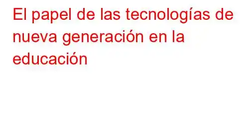 El papel de las tecnologías de nueva generación en la educación