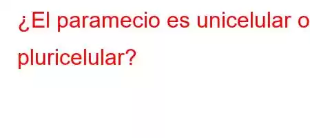 ¿El paramecio es unicelular o pluricelular?