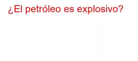 ¿El petróleo es explosivo?