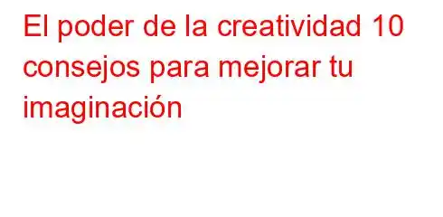 El poder de la creatividad 10 consejos para mejorar tu imaginación