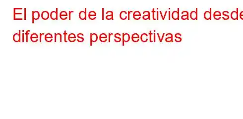 El poder de la creatividad desde diferentes perspectivas