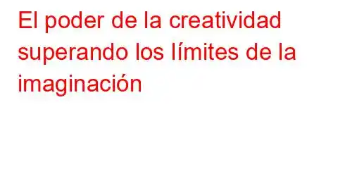 El poder de la creatividad superando los límites de la imaginación