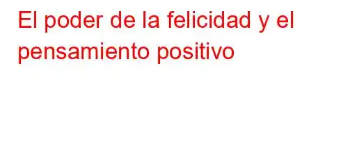 El poder de la felicidad y el pensamiento positivo