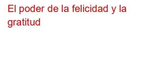 El poder de la felicidad y la gratitud