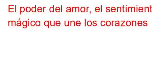 El poder del amor, el sentimiento mágico que une los corazones