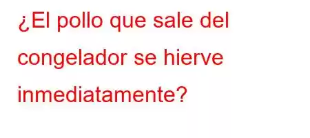 ¿El pollo que sale del congelador se hierve inmediatamente