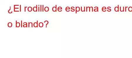 ¿El rodillo de espuma es duro o blando?