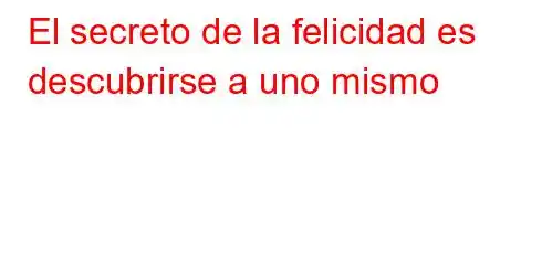 El secreto de la felicidad es descubrirse a uno mismo