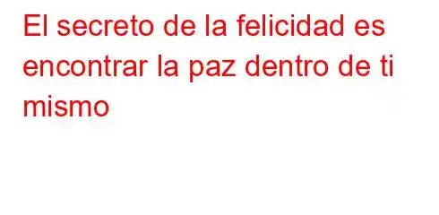 El secreto de la felicidad es encontrar la paz dentro de ti mismo