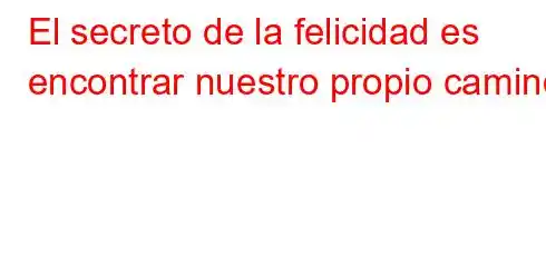 El secreto de la felicidad es encontrar nuestro propio camino