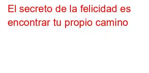 El secreto de la felicidad es encontrar tu propio camino