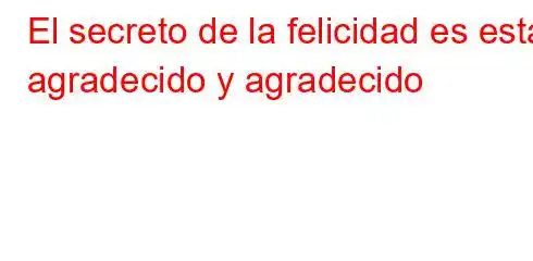 El secreto de la felicidad es estar agradecido y agradecido