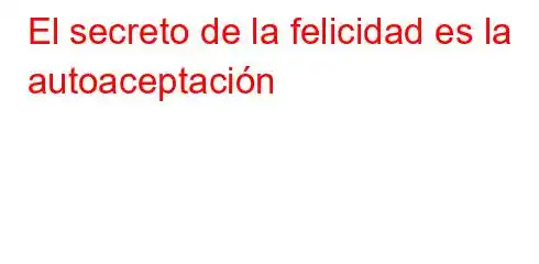 El secreto de la felicidad es la autoaceptación