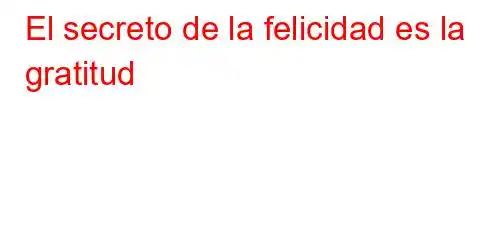 El secreto de la felicidad es la gratitud