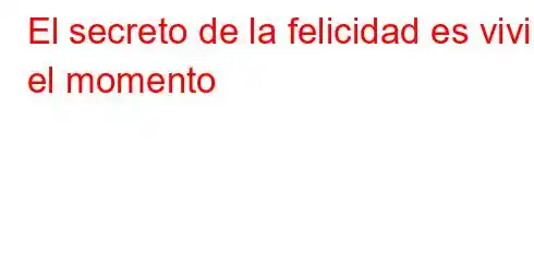 El secreto de la felicidad es vivir el momento