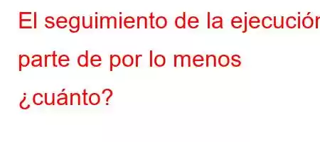 El seguimiento de la ejecución parte de por lo menos ¿cuánto?