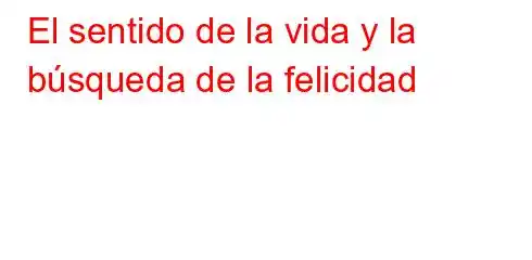 El sentido de la vida y la búsqueda de la felicidad