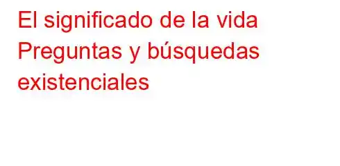 El significado de la vida Preguntas y búsquedas existenciales