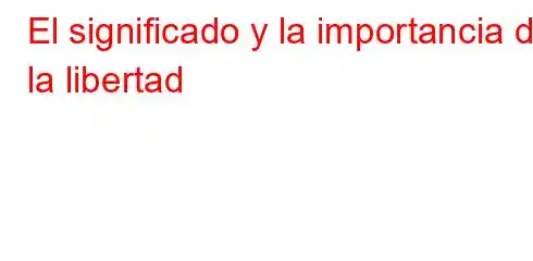 El significado y la importancia de la libertad