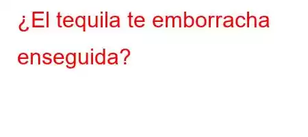 ¿El tequila te emborracha enseguida?