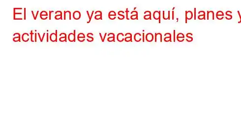 El verano ya está aquí, planes y actividades vacacionales