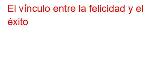 El vínculo entre la felicidad y el éxito