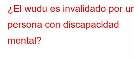 ¿El wudu es invalidado por una persona con discapacidad mental?