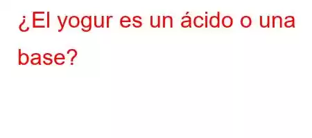 ¿El yogur es un ácido o una base?