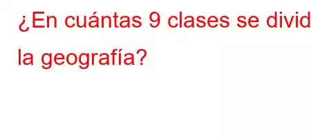 ¿En cuántas 9 clases se divide la geografía?