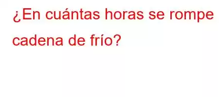 ¿En cuántas horas se rompe la cadena de frío