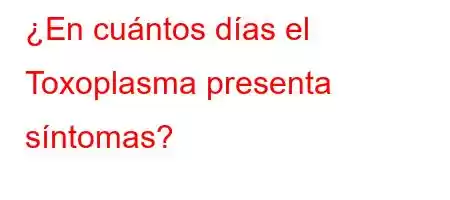 ¿En cuántos días el Toxoplasma presenta síntomas?