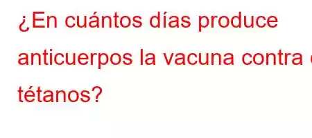 ¿En cuántos días produce anticuerpos la vacuna contra el tétanos