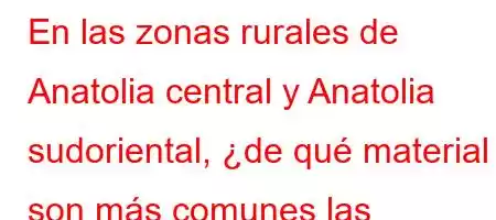 En las zonas rurales de Anatolia central y Anatolia sudoriental, ¿de qué material son más comunes las viviendas hechas?