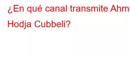 ¿En qué canal transmite Ahmet Hodja Cubbeli?