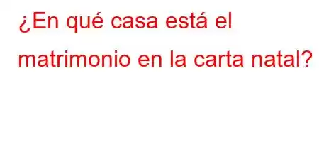 ¿En qué casa está el matrimonio en la carta natal?