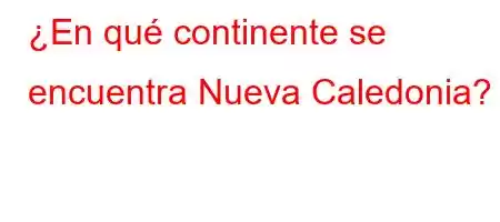 ¿En qué continente se encuentra Nueva Caledonia?