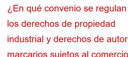 ¿En qué convenio se regulan los derechos de propiedad industrial y derechos de autor marcarios sujetos al comercio exterior