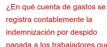 ¿En qué cuenta de gastos se registra contablemente la indemnización por despido pagada a los trabajadores que laboran en la empresa