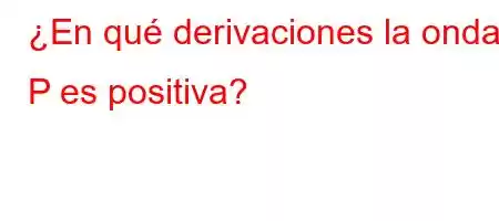 ¿En qué derivaciones la onda P es positiva